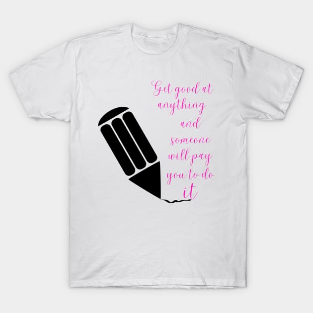 Get good at anything and someone will pay you to do it - Lifes Inspirational Quotes T-Shirt by MikeMargolisArt